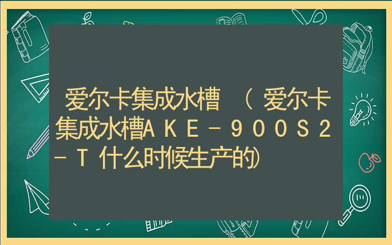 爱尔卡集成水槽 (爱尔卡集成水槽AKE-900S2-T什么时候生产的)